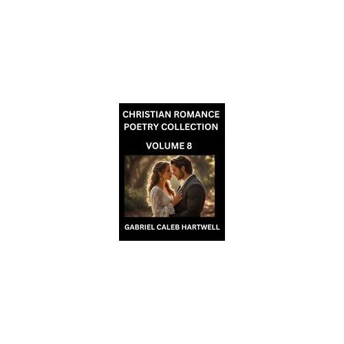 Christian Romance Poetry Collection (Part 8)- Love's Divine Hymn, The Beloved's Song, Verses Of Faith And Passion, Anthology Of Eternal Embrace And Sacred Whispers, Poems Of Love And Devotion Paperback Book By Gabriel Caleb Hartwell