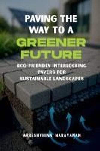 Paving The Way To A Greener Future : Eco-Friendly Interlocking Pavers For Sustainable Landscapes Paperback Book By Arreshvhina Narayanan