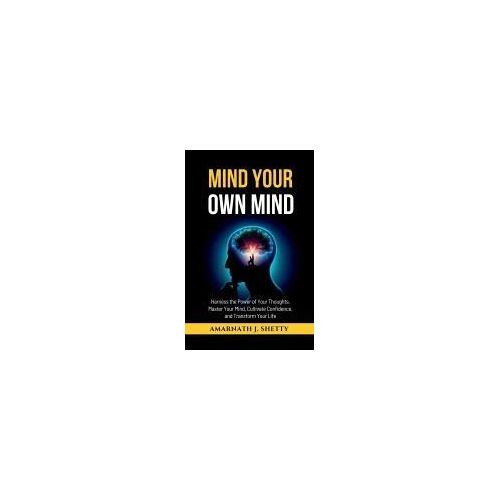 Mind Your Own Mind : Harness The Power Of Your Thoughts, Master Your Mind, Cultivate Confidence, And Transform Your Life Paperback Book By Amarnath J. Shetty