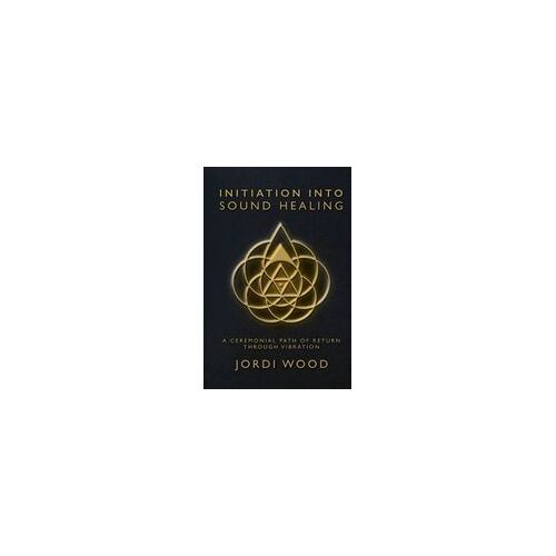 Initiation Into Sound Healing: A Ceremonial Path Of Return Through Vibration Paperback Book By Jordi Wood