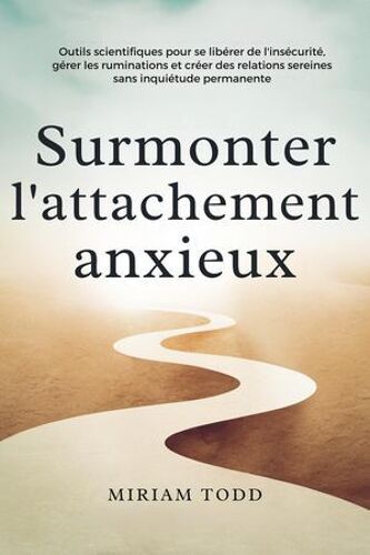 Surmonter L'attachement Anxieux : Outils Scientifiques Pour Se Libérer De L'insécurité, Gérer Les Ruminations Et Créer Des Relations Sereines Sans Inquiétude Permanente