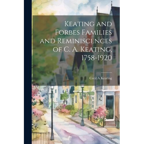 Keating And Forbes Families And Reminiscences Of C. A. Keating, 1758-1920