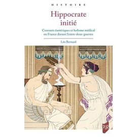 Hippocrate Initié - Courants Ésotériques Et Holisme Médical En France Durant L'entre-Deux-Guerres
