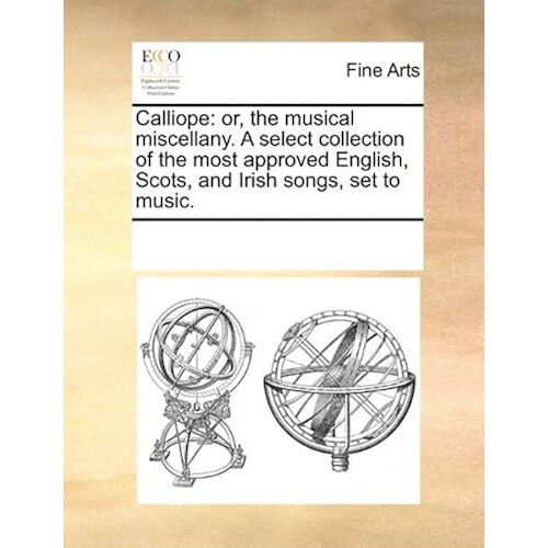 Calliope: Or, The Musical Miscellany. A Select Collection Of The Most Approved English, Scots, And Irish Songs, Set To Music. Paperback Book By See Notes Multiple Contributors