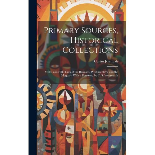 Primary Sources, Historical Collections: Myths And Folk-Tales Of The Russians, Western Slavs, And The Magyars, With A Foreword By T. S. Wentworth