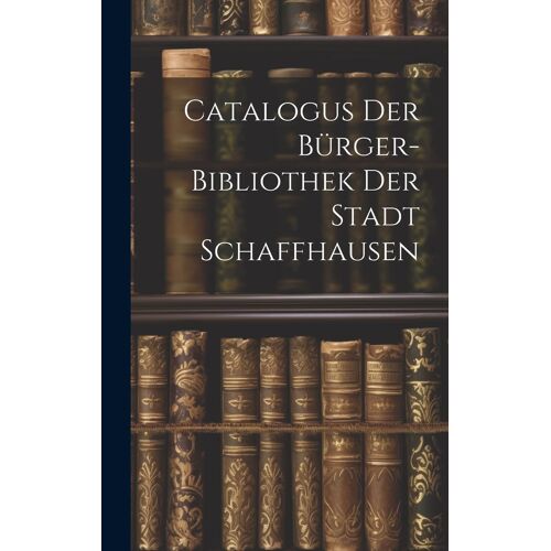 Catalogus Der Bürger-Bibliothek Der Stadt Schaffhausen
