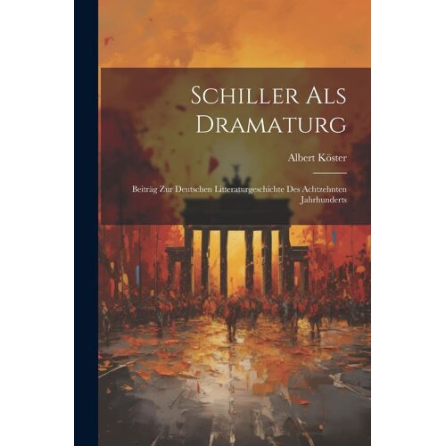 Schiller Als Dramaturg: Beiträg Zur Deutschen Litteraturgeschichte Des Achtzehnten Jahrhunderts