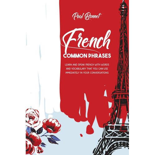 French Common Phrases: Learn And Speak French With Words And Vocabulary That You Can Use Immediately In Your Conversations