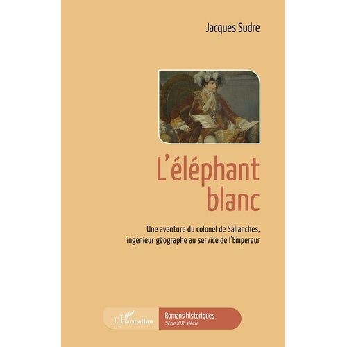Une Aventure Du Colonel De Sallanches, Ingénieur Géographe Au Service De L'empereur - L'éléphant Blanc