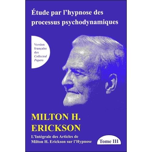 L'intégrale Des Articles De Milton Erickson Sur L'hypnose - Tome 3, Etude Par L'hypnose Des Processus Psychodynamiques