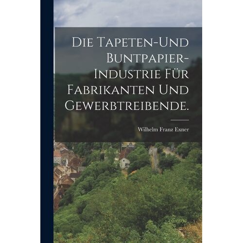 Die Tapeten-Und Buntpapier-Industrie Für Fabrikanten Und Gewerbtreibende. Paperback Book By Wilhelm Franz Exner