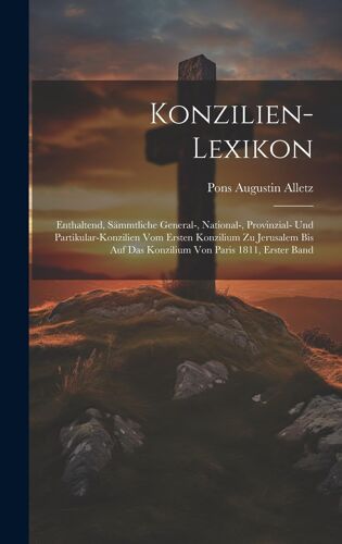 Konzilien-Lexikon: Enthaltend, Sämmtliche General-, National-, Provinzial- Und Partikular-Konzilien Vom Ersten Konzilium Zu Jerusalem Bis Auf Das Konzilium Von Paris 1811, Erster Band Paperback Book By Pons Augustin Alletz