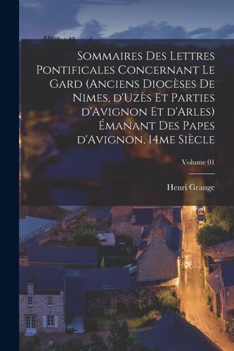 Sommaires Des Lettres Pontificales Concernant Le Gard (Anciens Diocèses De Nimes, D'uzès Et Parties D'avignon Et D'arles) Émanant Des Papes D'avignon,