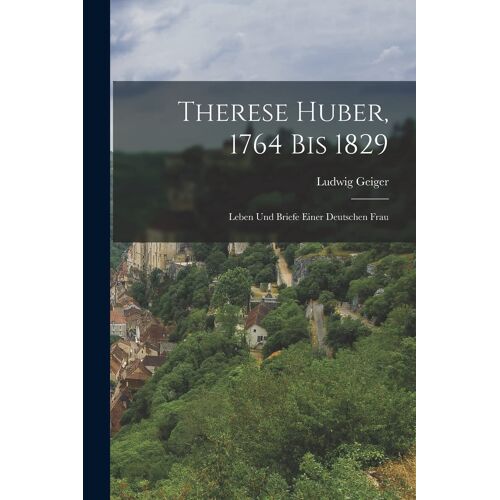Therese Huber, 1764 Bis 1829: Leben Und Briefe Einer Deutschen Frau Paperback Book By Ludwig Geiger