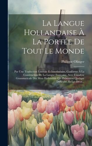 La Langue Hollandaise À La Portée De Tout Le Monde: Par Une Traduction Littérale Et Interlinéaire, Conforme À La Construction De La Langue Française,