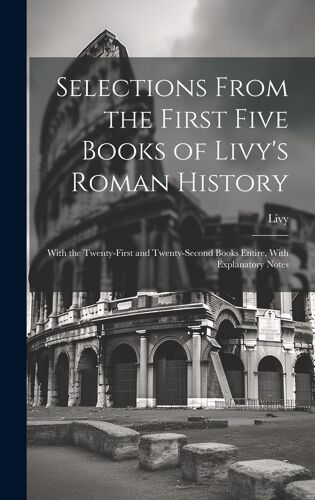 Selections From The First Five Books Of Livy's Roman History: With The Twenty-First And Twenty-Second Books Entire, With Explanatory Notes