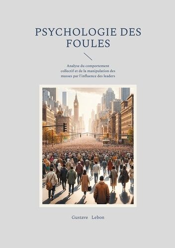 Psychologie Des Foules - Analyse Du Comportement Collectif Et De La Manipulation Des Masses Par L'influence Des Leaders