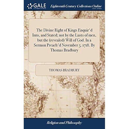 The Divine Right Of Kings Enquir'd Into, And Stated; Not By The Lusts Of Men, But The (Revealed) Will Of God. In A Sermon Preach'd November 5. 1718. By Thomas Bradbury Paperback Book By Thomas Bradbury