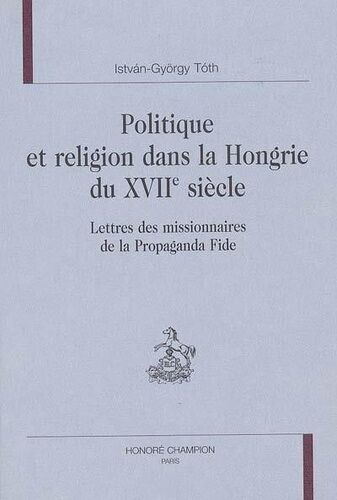 Politique Et Religion Dans La Hongrie Du Xviie Siècle : Lettres Des Missionnaires De La Propaganda Fide