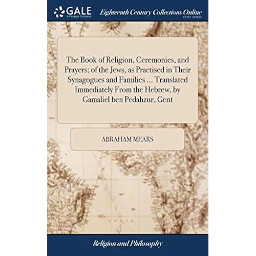 The Book Of Religion, Ceremonies, And Prayers; Of The Jews, As Practised In Their Synagogues And Families ... Translated Immediately From The Hebrew, By Gamaliel Ben Pedahzur, Gent