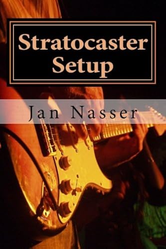 Stratocaster Setup: Including How To Tune A Guitar, How To Tune A Guitar By Ear, How To Change Guitar Strings And How To Set Guitar Intonation And Guitar Action On All Guitars