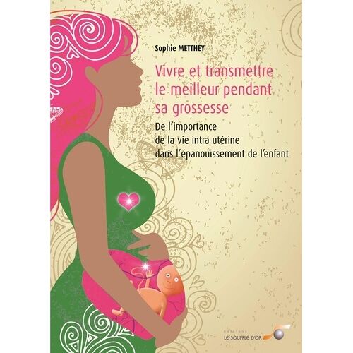 Vivre Et Transmettre Le Meilleur Pendant Sa Grossesse - De L'importance De La Vie Intra-Utérine Dans L'épanouissement De L'enfant