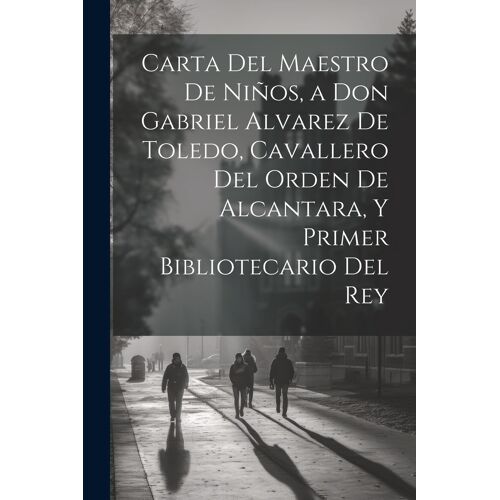 Carta Del Maestro De Niños, A Don Gabriel Alvarez De Toledo, Cavallero Del Orden De Alcantara, Y Primer Bibliotecario Del Rey
