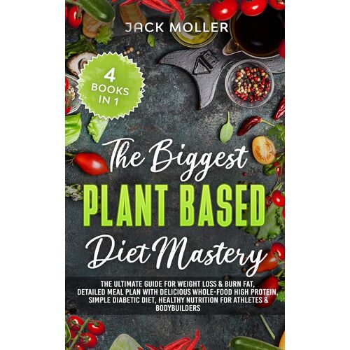 The Biggest Plant-Based Diet Mastery: The Ultimate Guide For Weight Loss And Burn Fat, Detailed Meal Plan With Delicious Whole-Food High Protein, Simp