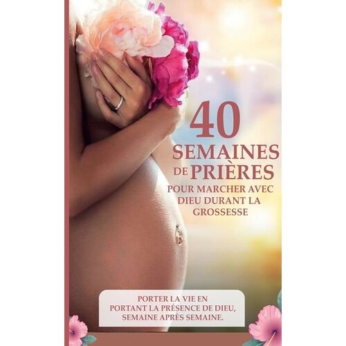 40 Semaines De Prières Pour Marcher Avec Dieu Durant La Grossesse - Porter La Vie En Portant La Présence De Dieu, Semaine Après Semaine