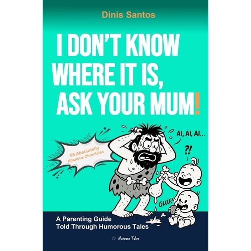 I Don't Know Where It Is, Ask Your Mum! - A Parenting Guide Told Through Humorous Tales