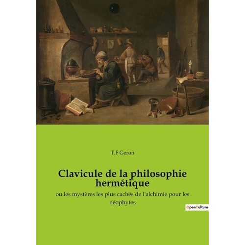 Clavicule De La Philosophie Hermétique - Où Les Mystères Les Plus Cachés Des Anciens Et Modernes Sont Mis Au Jour En Faveurs Des Enfants De L'art, Et À La Gloire De Dieu