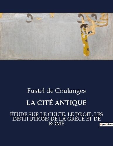 La Cité Antique - Etude Sur Le Culte, Le Droit, Les Institutions De La Grèce Et De Rome