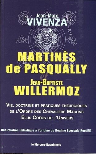 Martinès De Pasqually Et Jean-Baptiste Willermoz - Vie, Doctrine Et Pratiques Théurgiques De L'ordre Des Chevaliers Maçons Élus Coëns De L'univers