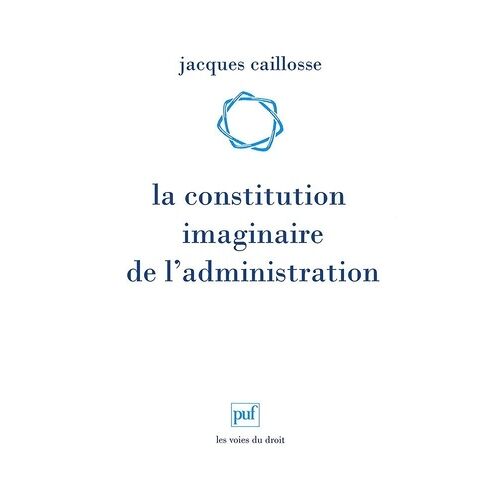 La Constitution Imaginaire De L'administration - Recherche Sur La Politique Du Droit Administratif