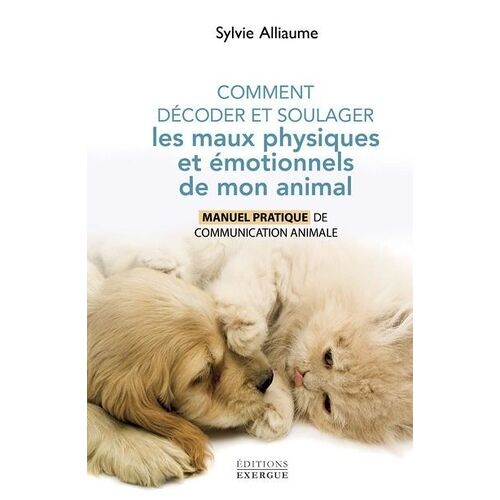 Comment Décoder Et Soulager Les Maux Physiques Et Émotionnels De Mon Animal - Manuel Pratique De Communication Animale