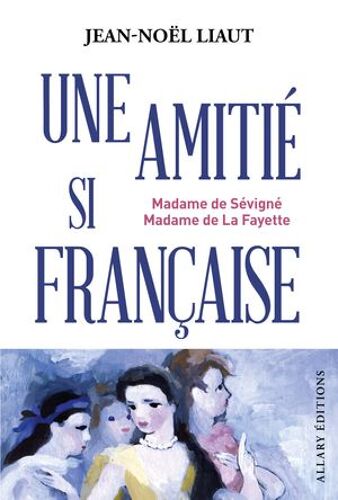 Une Amitié Si Française - Madame De Sévigné Et Madame De La Fayette