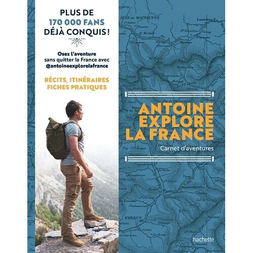 Antoine Explore La France - Carnet D'aventures - Récits, Itinéraires, Fiches Pratiques