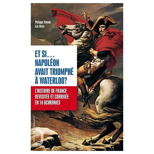 Et Si Napoléon Avait Triomphé À Waterloo ? - L'histoire De France Revue Et Corrigée En 10 Uchronies