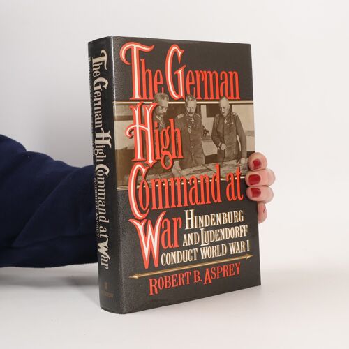 The German High Command At War: Hindenburg And Ludendorff Conduct World War I