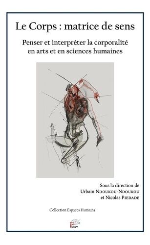 Le Corps : Matrice De Sens - Penser Et Interpréter La Corporalité En Arts Et En Sciences Humaines