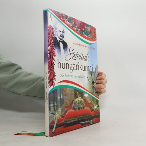 Szívünk Hungarikumai - Our Beloved Hungarians - Unsere Beliebten Hungarica: A History Of Hungary, Her People And Achievements