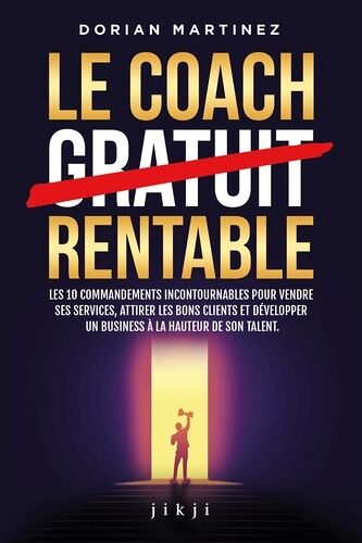 Le Coach Rentable - Les 10 Commandements Incontournables Pour Vendre Ses Services, Attirer Les Bons Clients Et Développer Un Business À La Hauteur De Son Talent