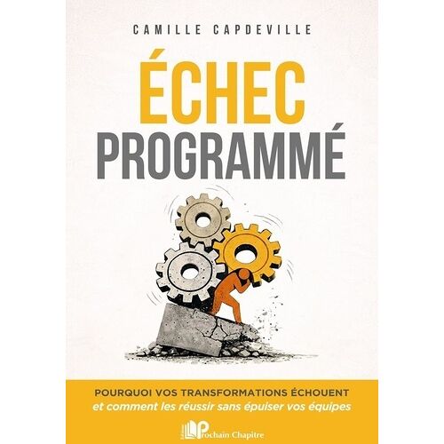 Echec Programmé - Pourquoi Vos Transformations Échouent Et Comment Les Réussir Sans Épuiser Vos Équipes