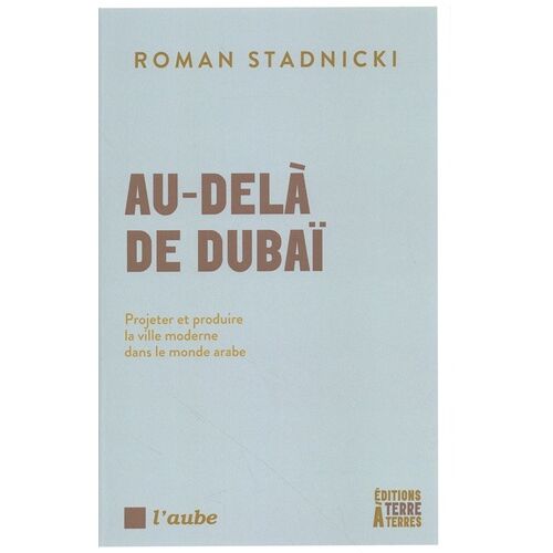 Au-Delà De Dubaï - Projeter Et Produire La Ville Moderne Dans Le Monde Arabe