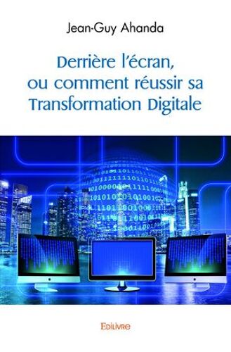 Derrière L'écran, Ou Comment Réussir Sa Transformation Digitale