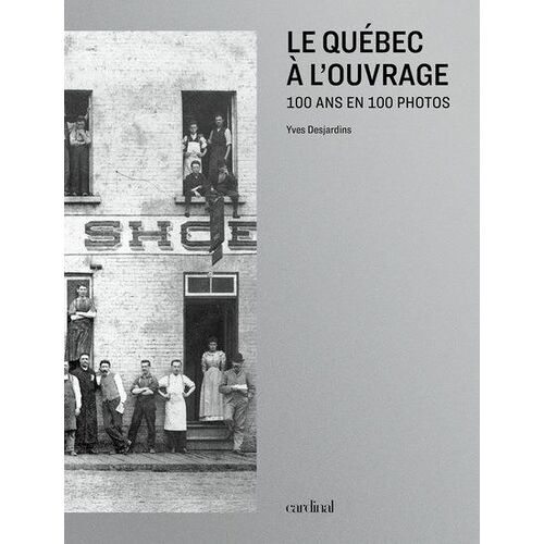 Le Québec À L'ouvrage - 100 Ans En 100 Photos
