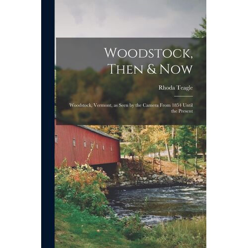 Woodstock, Then & Now; Woodstock, Vermont, As Seen By The Camera From 1854 Until The Present