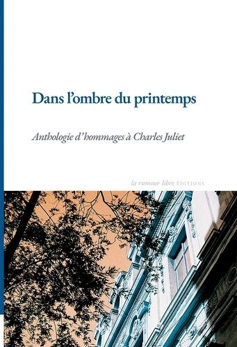 Dans L'ombre Du Printemps - Anthologie D'hommages À Charles Juliet