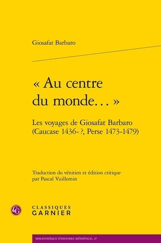 Au Centre Du Monde - Les Voyages De Giosafat Barbaro (Caucase 1436-?, Perse 1473-1479)