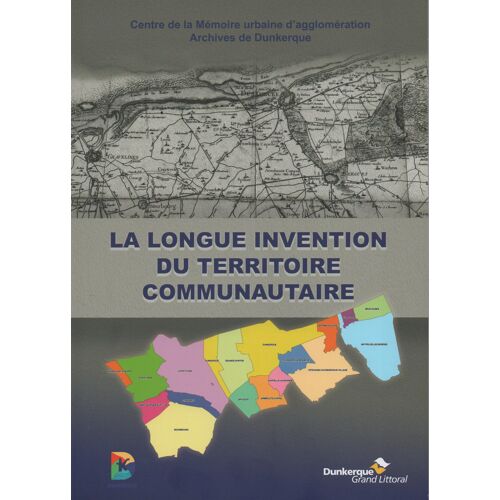 La Longue Invention Du Territoire Communautaire De Dunkerque Centre De La Memoire Urbaine D'agglomeration Archives Grand Littoral 72 Pages